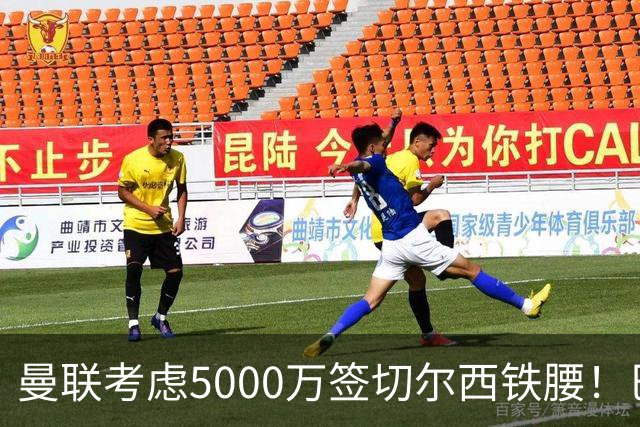 曼联考虑5000万签切尔西铁腰！巴莱巴恐亦被截胡，布莱顿给出具体要价