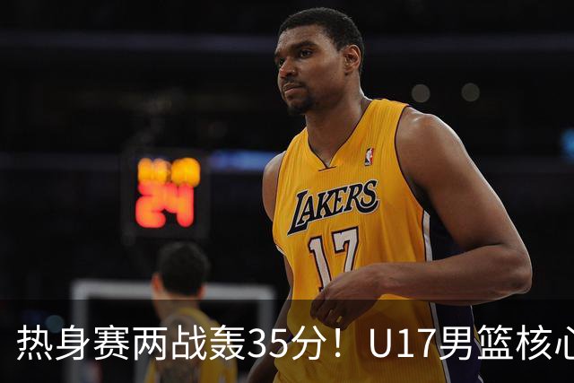 热身赛两战轰35分！U17男篮核心不止要接班张镇麟，还要登陆NBA？