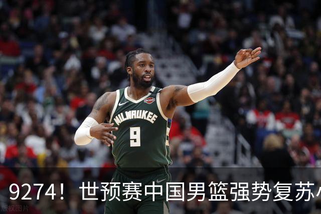 9274！世预赛中国男篮强势复苏小组出线，郭士强变阵3奇兵助阵